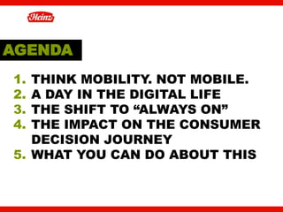 AGENDA
1.  THINK MOBILITY. NOT MOBILE.
2.  A DAY IN THE DIGITAL LIFE
3.  THE SHIFT TO “ALWAYS ON”
4.  THE IMPACT ON THE CONSUMER
    DECISION JOURNEY
5.  WHAT YOU CAN DO ABOUT THIS


                                  2
 