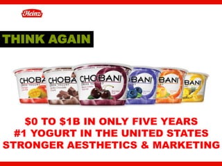 THINK AGAIN




    $0 TO $1B IN ONLY FIVE YEARS
  #1 YOGURT IN THE UNITED STATES
STRONGER AESTHETICS & MARKETING
                               6
 