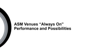 ASM Venues “Always On”
Performance and Possibilities
 