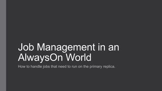 Job Management in an
AlwaysOn World
How to handle jobs that need to run on the primary replica.
 