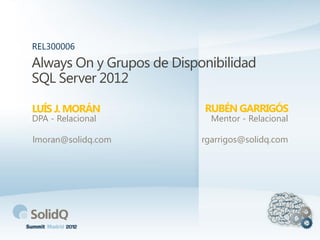 Always On y Grupos de Disponibilidad
SQL Server 2012
LUÍS J. MORÁN
REL300006
DPA - Relacional
lmoran@solidq.com
RUBÉN GARRIGÓS
Mentor - Relacional
rgarrigos@solidq.com
 
