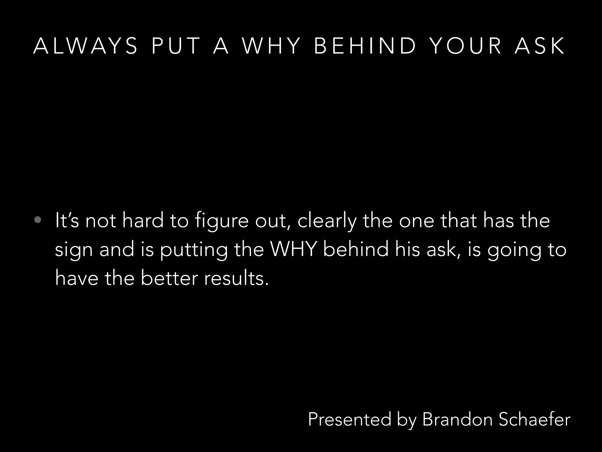 Presented by Brandon Schaefer
A LWAY S P U T A W H Y B E H I N D Y O U R A S K
• It’s not hard to figure out, clearly the one that has the
sign and is putting the WHY behind his ask, is going to
have the better results.
 
