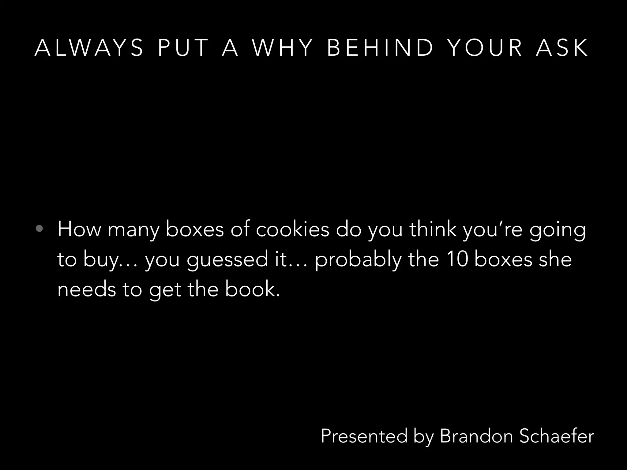 Presented by Brandon Schaefer
A LWAY S P U T A W H Y B E H I N D Y O U R A S K
• How many boxes of cookies do you think you’re going
to buy… you guessed it… probably the 10 boxes she
needs to get the book.
 