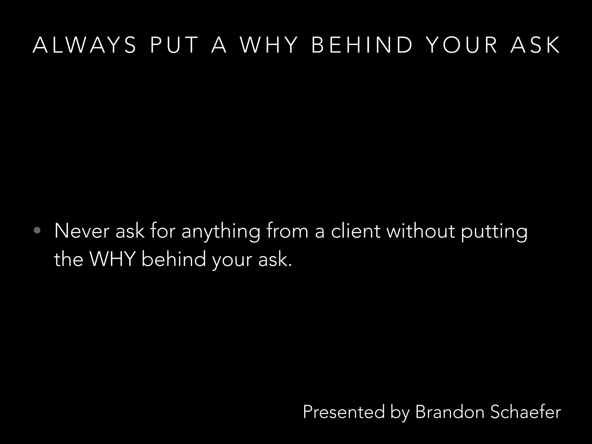 Presented by Brandon Schaefer
A LWAY S P U T A W H Y B E H I N D Y O U R A S K
• Never ask for anything from a client without putting
the WHY behind your ask.
 