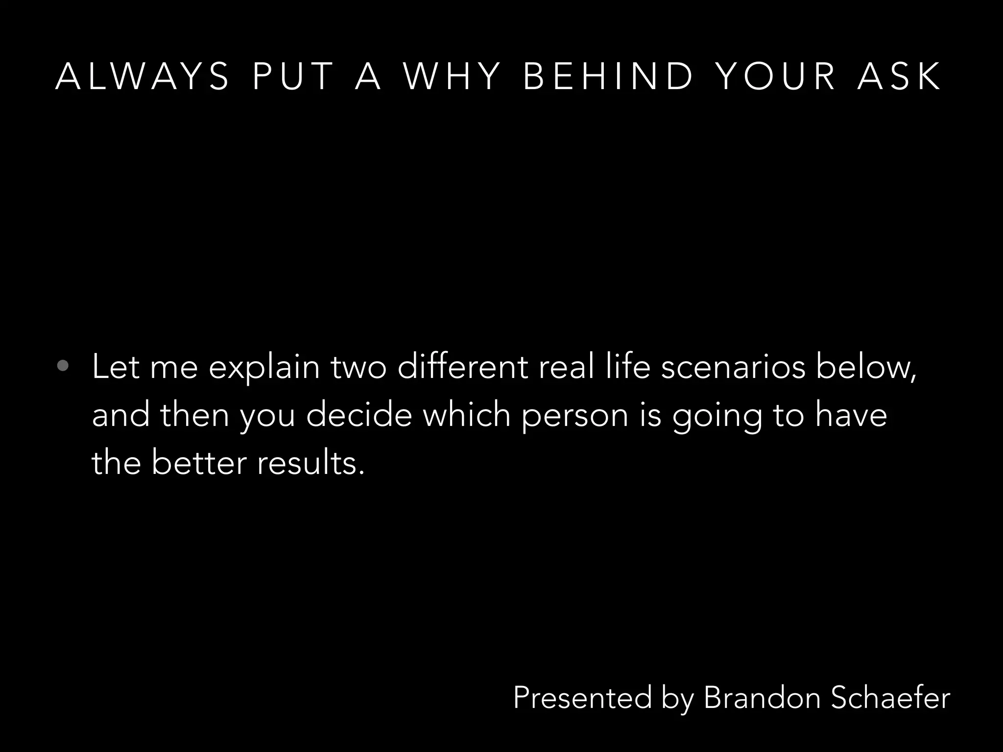 Presented by Brandon Schaefer
A LWAY S P U T A W H Y B E H I N D Y O U R A S K
• Let me explain two different real life scenarios below,
and then you decide which person is going to have
the better results.
 