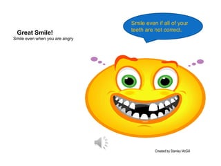 Smile even when you are angry Smile even if all of your teeth are not correct. Great Smile! Created by Stanley McGill 