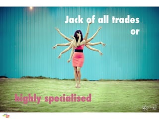 Jack of all trades
                           or




highly specialised
 