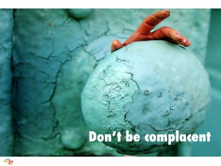 Dont be complacent
 
