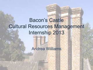 Bacon’s Castle
Cultural Resources Management
Internship 2013
Andrea Williams
 