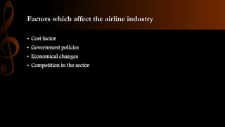 Factors which affect the airline industry
• Cost factor
• Government policies
• Economical changes
• Competition in the sector
 