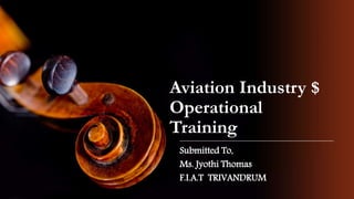 Submitted To,
Ms. Jyothi Thomas
F.I.A.T TRIVANDRUM
Aviation Industry $
Operational
Training
 