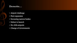 Demerits…
• Airport challenge
• Fleet expansion
• Favouring narrow bodies
• Failure to launch
• No-frills airports
• Change of Governments
 