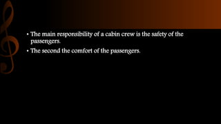 • The main responsibility of a cabin crew is the safety of the
passengers.
• The second the comfort of the passengers.
 