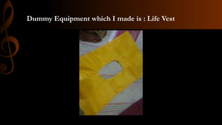 Dummy Equipment which I made is : Life Vest
 