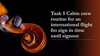 Task 5 Cabin crew
routine for an
international flight
fro sign in time
until signout
 