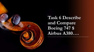 Task 6 Describe
and Compare
Boeing 747 $
Airbus A380….
 
