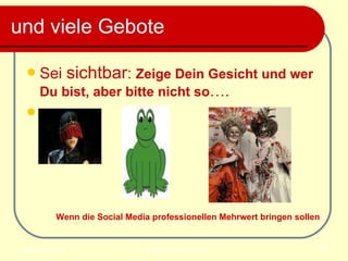 und viele Gebote  Sei  sichtbar :  Zeige Dein Gesicht und wer Du bist, aber bitte nicht so …. Wenn die Social Media professionellen Mehrwert bringen sollen 