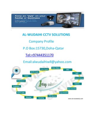 .
AL-WUDAIHI CCTV SOLUTIONS
Company Profile
P.O Box:15730,Doha-Qatar
Tel:+97444351170
Email:alwudaihiwll@yahoo.com
 