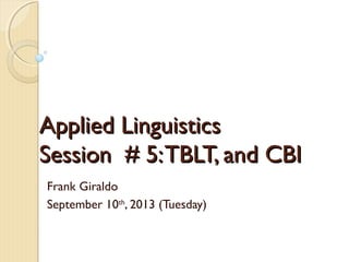 Applied LinguisticsApplied Linguistics
Session # 5:TBLT, and CBISession # 5:TBLT, and CBI
Frank Giraldo
September 10th
, 2013 (Tuesday)
 
