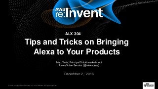 © 2016, Amazon Web Services, Inc. or its Affiliates. All rights reserved.
Matt Tavis, Principal Solutions Architect
Alexa Voice Service (@alexadevs)
December 2, 2016
Tips and Tricks on Bringing
Alexa to Your Products
ALX 304
 