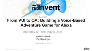 © 2016, Amazon Web Services, Inc. or its Affiliates. All rights reserved.
Andy Huntwork
Paul Cutsinger
December 2, 2016
From VUI to QA: Building a Voice-Based
Adventure Game for Alexa
Anatomy of “The Magic Door”
ALX305
 