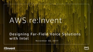 © 2017, Amazon Web Services, Inc. or its Affiliates. All rights reserved.
AWS re:Invent
Designing Far-Field Voice Solutions
with Intel N o v e m b e r 3 0 , 2 0 1 7
 