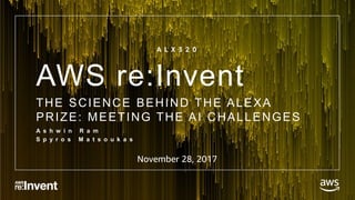 AWS re:Invent
THE SCIENCE BEHIND THE ALEXA
PRIZE: MEETING THE AI CHALLENGES
A s h w i n R a m
S p y r o s M a t s o u k a s
A L X 3 2 0
November 28, 2017
 