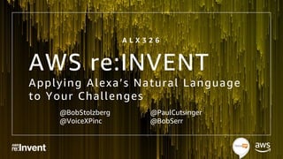 AWS re:INVENT
Applying Alexa’s Natural Language
to Your Challenges
@BobStolzberg
@VoiceXPinc
@PaulCutsinger
@BobSerr
A L X 3 2 6
 