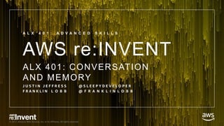 © 2017, Amazon Web Services, Inc. or its Affiliates. All rights reserved.
AWS re:INVENT
ALX 401: CONVERSATION
AND MEMORY
A L X 4 0 1 : A D V A N C E D S K I L L S
J U S T I N J E F F R E S S @ S L E E P Y D E V E L O P E R
F R A N K L I N L O B B @ F R A N K L I N L O B B
 