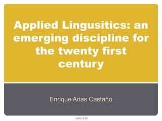 Applied Lingusitics: an
emerging discipline for
   the twenty first
       century


      Enrique Arias Castaño

              John 3,16
 