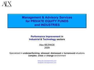 Management & Advisory Services
for PRIVATE EQUITY FUNDS
and INDUSTRIES
Performance Improvement in
Industrial & Technology sectors
Alex BEZINGE
2009
Specialized in underperforming, stressed, distressed or turnaround situations
complex, crisis or change environment
www.alx-management.com
alx@alx-management.com
 