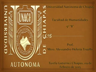 Universidad Autónoma de Chiapas
Facultad de Humanidades
5º “B”
Prof.
Mtro. Alexsandro Heleria Trujillo
Tuxtla Gutiérrez Chiapas, 09 de
Febrero de 2015
 