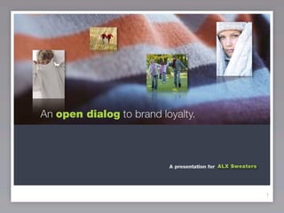 An open dialog to brand loyalty.



                          A presentation for ALX Sweaters




                                                            1
 