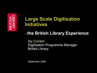 Large Scale Digitisation Initiatives   –  the British Library Experience Aly Conteh   Digitisation Programme Manager British Library September 2009  