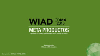 Share your love @ #WIAD #WIAD_CDMX
META PRODUCTOSCambiando el Paradigma analógico/digital para la Felicidad del Usuario
WIAD CDMX
2015
@alyssonfranklin
UX Lead en IBM Interactive
 