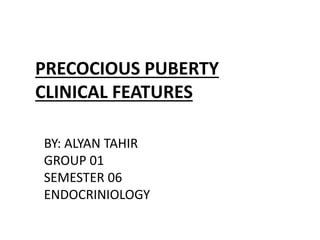 PRECOCIOUS PUBERTY
CLINICAL FEATURES
BY: ALYAN TAHIR
GROUP 01
SEMESTER 06
ENDOCRINIOLOGY
 