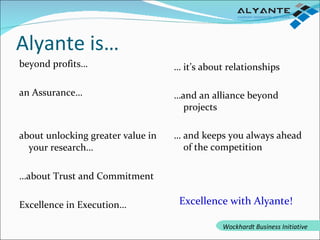 Alyante is… beyond profits… an Assurance… about unlocking greater value in your research… … about Trust and Commitment Excellence in Execution… …  it’s about relationships … and an alliance beyond projects …  and keeps you always ahead of the competition Excellence with Alyante! Wockhardt Business Initiative 