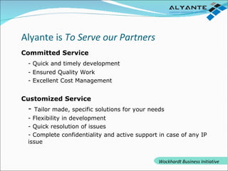 Committed Service - Quick and timely development - Ensured Quality Work - Excellent Cost Management Customized Service -  Tailor made, specific solutions for your needs - Flexibility in development - Quick resolution of issues - Complete confidentiality and active support in case of any IP issue Alyante is  To Serve our Partners Wockhardt Business Initiative 