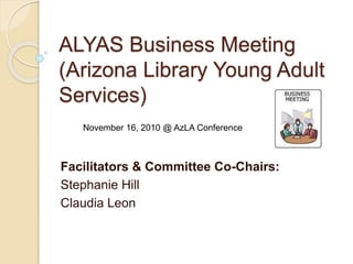 ALYAS Business Meeting
(Arizona Library Young Adult
Services)
Facilitators & Committee Co-Chairs:
Stephanie Hill
Claudia Leon
November 16, 2010 @ AzLA Conference
 
