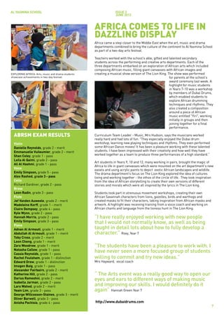 AL YASMINA SCHOOL                                                issue 3
                                                                 JUNE 2012


                                                   AFRICA COMES TO LIFE IN
                                                   DAZZLING DISPLAY
                                                   Africa came a step closer to the Middle East when the art, music and drama
                                                   departments combined to bring the culture of the continent to Al Yasmina School
                                                   as part of a two-day arts festival.

                                                   Teachers worked with the school's able, gifted and talented secondary
                                                   students across the performing and creative arts departments. Each of the
                                                   three departments embarked on an exploration of African arts which included
                                                   composing African music, filling giant canvasses with African images and
EXPLORING AFRICA: Arts, music and drama students   creating a musical show version of The Lion King. The show was performed
showcase achievements in two-day festival.                                                            for parents at the school's
                                                                                                      award ceremony last week. A
                                                                                                      highlight for music students
                                                                                                      in Years 7-10 was a workshop
                                                                                                      by members of Dubai Drums,
                                                                                                      which enabled students to
                                                                                                      explore African drumming
                                                                                                      techniques and rhythms. They
                                                                                                      also created a composition
                                                                                                      around a piece of African
                                                                                                      music entitled "Yiri", working
                                                                                                      initially in groups and then
                                                                                                      joining together for a final
                                                                                                      performance.

  ABRSM EXAM RESULTS                               Curriculum Team Leader - Music, Mrs Hudson, says the musicians worked
                                                   really hard and had lots of fun. "They especially enjoyed the Dubai drum
  Violin                                           workshop, learning new playing techniques and rhythms. They even performed
  Danielle Reynolds, grade 2 - merit               some African Dance moves! It has been a pleasure working with these talented
  Emmanuelle Vuileumier, grade 2 - merit           students. I have been impressed with their creativity and how well they have
  Shan Coley, grade 1 - pass                       worked together as a team to produce three performances of a high standard.”
  Leila Al Qaimi, grade 2 - pass
                                                   Art students in Years 9, 10 and 12, many working in pairs, brought the magic of
  Ali Al Hashmi, grade 1 - pass
                                                   Africa to life in giant canvasses which were mounted on the art department's new
  Voice                                            easels and using acrylic paints to depict exotic African landscapes and wildlife.
  Emily Simpson, grade 5 - pass                    The drama department's focus on The Lion King explored the idea of cultures
  Alex Rashed, grade 3 - pass                      living and working together - the ethos of the circle of life. They took inspiration
  Cello                                            from the idea of African storytelling to create their own versions of different
  Richard Gardiner, grade 2 - pass                 stories and morals which were all inspired by the lyrics in The Lion king.
  Brass
  Leon Radin, grade 3 - pass                       Students took part in strenuous movement workshops, creating their own
  Flute                                            African Savannah characters from lions, gazelles, birds and warthogs and
  Jef Vanden Auweele, grade 2 - merit              created masks to fit their characters, taking inspiration from African masks and
  Madeleine Korff, grade 1 - merit                 artwork. A highlight was receiving training from a voice coach and working on
  Claire Dempsey, grade 4 - pass                   African chants and language from the lioness hunt in The Lion King.
  Kyle Wynn, grade 2 - pass
  Hannah Morris, grade 2 - pass                    “I have really enjoyed working with new people
  Emily Simpson, grade 3 - pass
  Piano
                                                   that I would not normally know, as well as being
  Adnan Al Armouti, grade 1 - merit                taught in detail lots about how to fully develop a
  Abdullah Al Armouti, grade 1 - merit             character.” Roxy, Year 7
  Toby Cross, grade 2 - merit
  Leon Cheng, grade 1 - merit
  Zara Woodrow, grade 1 - merit                    “The students have been a pleasure to work with. I
  Natasha Callow, grade 1 - pass
  Cassia Reynolds, grade 1 - pass
                                                   have never seen a more focused group of students
  Rachel Foulsham, grade 1 - distinction           willing to commit and try new ideas."
  Edward Drew, grade 1 - distinction               Mrs Hayward, vocal coach
  Imogen Baig, grade 1 - pass
  Alexander Fairbairn, grade 2 - merit
  Katherine Hill, grade 2 - pass                   “ The Arts event was a really good way to open our
  Darius Rameshni, grade 2 - merit
  Isabella Jarman, grade 2 - pass
                                                   eyes and ears to different ways of making music
  Lara Wahed, grade 2 - merit                      and improving our skills. I would definitely do it
  Yeain Lim, grade 3 - pass                        again” Hannah Green Year 7
  George Willcoxson-Staines, grade 3 - merit
  Oliver Barwell, grade 3 - pass
  Anisha Pachisia, grade 4 - pass                  http://www.dubaidrums.com
                                                                                                                                      7
 