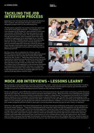 AL YASMINA SCHOOL                                                       issue 3
                                                                        JUNE 2012




TACKLING THE JOB
INTERVIEW PROCESS
Applying for their first job will be less daunting for Al Yasmina’s
Year 9 students, who have been through a robust process
designed to prepare them for the interview process.

The 90 students applied for four positions that were advertised
in the UK for those aged 16 and over - a housekeeper or a
room attendant at the Holiday Inn, store assistant at Tesco and
crew member at McDonalds. The roles were placed on a job
advertisement board at the school. The students had to look
through job descriptions, select a relevant job for their skills,
complete the application forms and prepare for an interview
by one of the Year 9 PSHCEE teachers. Of the 90 students who
took part, 35 made it through to the interview stage and 11
were successfully appointed. There was a follow up session for
those who were unsuccessful which looked at why they didn’t
get the role they applied for and focused on what they could do
differently next time.

Mrs Cox-Jones, who co-ordinated the scheme, says the
PSHCEE teachers decided that looking at job applications would
be a great idea for Year 9 as they start to look at their GCSE
options for Year 10 and 11. “Many have ideas that they ‘deserve’
a good job but realised very quickly without the skills they would
not meet the criteria,” she says. “It also aimed to show them
what jobs they could get if they left school after their GCSEs.
The students learnt that applying for a job and being interviewed
is stressful and the time and effort that is put in is important.
They learnt interview skills, how to dress, how to behave, how
to wait appropriately and how to complete application forms
relating to job descriptions and their skills.”
                                                                      JOB HUNTERS: Students discuss their job options (above) and at the interview process (top)




MOCK JOB INTERVIEWS - LESSONS LEARNT
Being prepared, answering questions succinctly, maintaining eye contact - these are just some of the skills that the Year 9 students
who got job offers say they learnt about the interview process. They all say they now have specific tools for job interviews and the
confidence to go into an interview knowing the kind of questions they may have to answer.

Derek Lee applied for a job at McDonalds and went into the interview knowing the role would involve multitasking and that teamwork
would be very important. His interview focused on teamwork and problem solving. “What I found the most challenging was to find the
right words to answer the questions without sounding either arrogant or inexperienced. The preparation that we did on our PSHCEE
lessons helped me a lot to remember and think about what to say and what not to say. The skill that I made most progress on was
choosing my words wisely to suit the questions I was asked – and doing it on the spot. When you are filling out an application form on
paper or on the computer, you can go back over what you wrote and improve it. However, on a one-to-one interview, you need to have
your answers prepared and think of what to say to give a convincing answer because once you’ve said it, there’s no way back!”

Sarah Pace, who applied for Tesco fresh food assistant role, says the interview was challenging as she wasn’t used to being put on
the spot to answer questions. “It was also challenging because I knew that I wasn’t the only one applying for the job and there was
more chance that I wouldn’t get it. From this interview experience, I have learnt that I need to learn to be comfortable in telling a
stranger about myself and why I suit the job. I also learnt that it is very important that you are confident, and an interview isn’t as
easy as it may seem. Some skills I’ve learnt is that you need to be consistent and give the right amount of information and to be
confident and comfortable with yourself. Even if you know you’re not a confident person and you get really nervous, don’t show it
and try to hide it, because that will make the interviewer uncertain about your place in the company. Next time, I would increase my
enthusiasm towards getting the job, and not be as nervous as I was and I will be more comfortable in sharing personal information.”




                                                                                                                                                          9
 