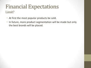 Financial Expectations
Limit?
• At first the most popular products be sold.
• In future, more product segmentation will be made but only
  the best brands will be placed.
 
