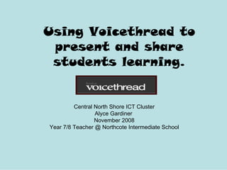 Using Voicethread to
 present and share
 students learning.


         Central North Shore ICT Cluster
                 Alyce Gardiner
                 November 2008
Year 7/8 Teacher @ Northcote Intermediate School
 