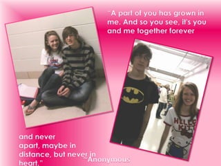 “A part of you has grown in me. And so you see, it's you and me together foreverand never apart, maybe in distance, but never in heart.”~Anonymous
