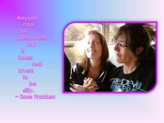  Anyone      can    be passionate,         but     It  takes            real   lovers     to         be      silly.~ Rose Franken