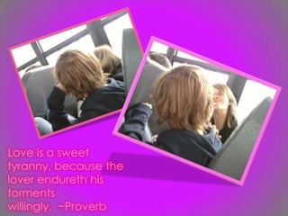 Love is a sweet tyranny, because the lover endureth his torments willingly.  ~Proverb