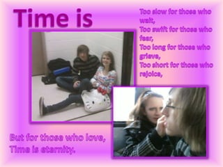 Time isToo slow for those who wait,Too swift for those who fear,Too long for those who grieve,Too short for those who rejoice,But for those who love,Time is eternity.