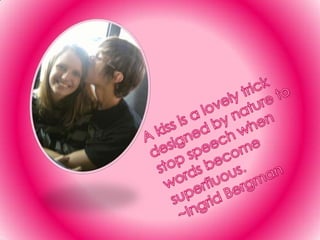 A kiss is a lovely trick designed by nature to stop speech when words become superfluous.~Ingrid Bergman