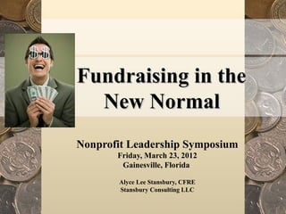 Fundraising in the
  New Normal
Nonprofit Leadership Symposium
       Friday, March 23, 2012
        Gainesville, Florida

       Alyce Lee Stansbury, CFRE
       Stansbury Consulting LLC
 