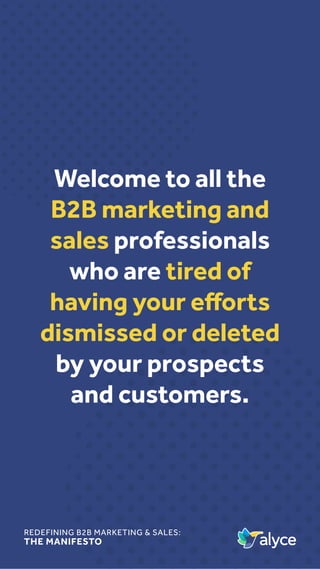 REDEFINING B2B MARKETING & SALES:
THE MANIFESTO
Welcome to all the
B2B marketing and
sales professionals
who are tired of
having your efforts
dismissed or deleted
by your prospects
and customers.
 